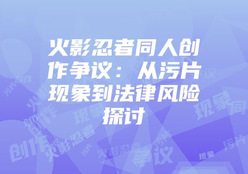 火影忍者同人创作争议：从污片现象到法律风险探讨