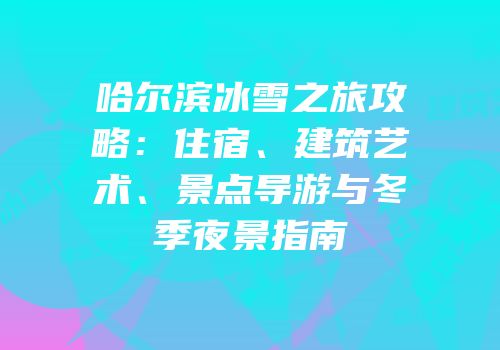 哈尔滨冰雪之旅攻略：住宿、建筑艺术、景点导游与冬季夜景指南