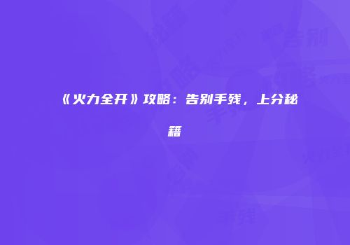 《火力全开》攻略：告别手残，上分秘籍