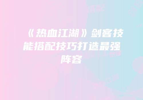 《热血江湖》剑客技能搭配技巧打造最强阵容