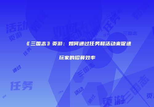 《三国志》页游：如何通过任务和活动来促进玩家的招募效率