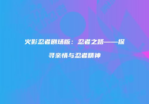火影忍者剧场版：忍者之路——探寻亲情与忍者精神