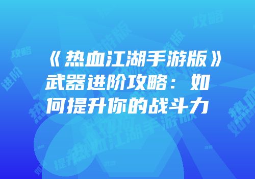 《热血江湖手游版》武器进阶攻略：如何提升你的战斗力