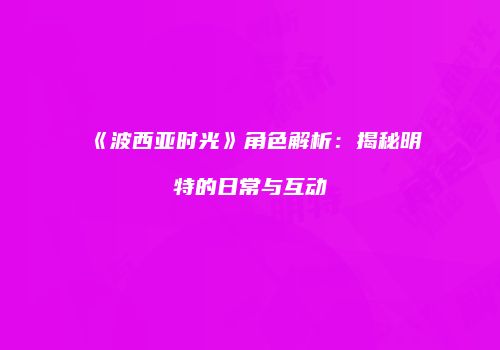 《波西亚时光》角色解析：揭秘明特的日常与互动