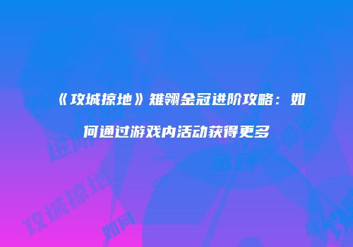《攻城掠地》雉翎金冠进阶攻略：如何通过游戏内活动获得更多