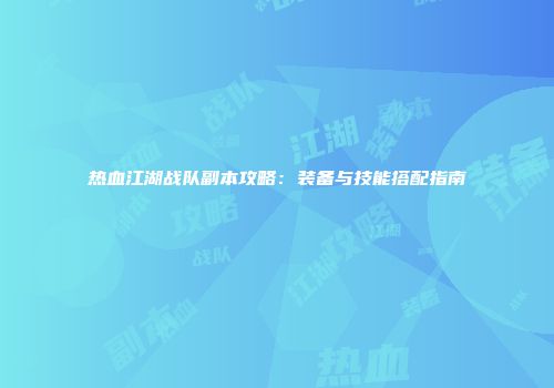热血江湖战队副本攻略：装备与技能搭配指南