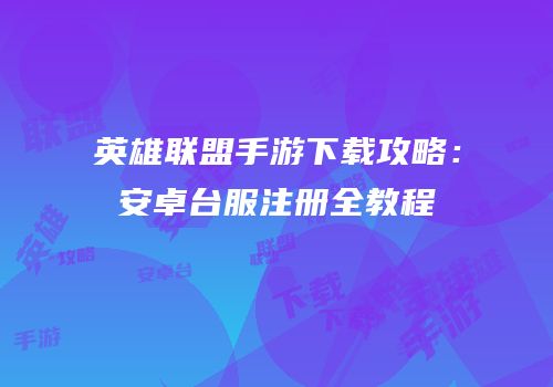 英雄联盟手游下载攻略：安卓台服注册全教程