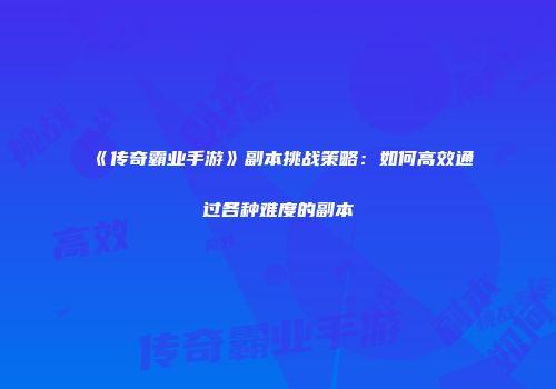 《传奇霸业手游》副本挑战策略：如何高效通过各种难度的副本