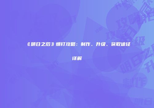 《明日之后》螺钉攻略：制作、升级、获取途径详解