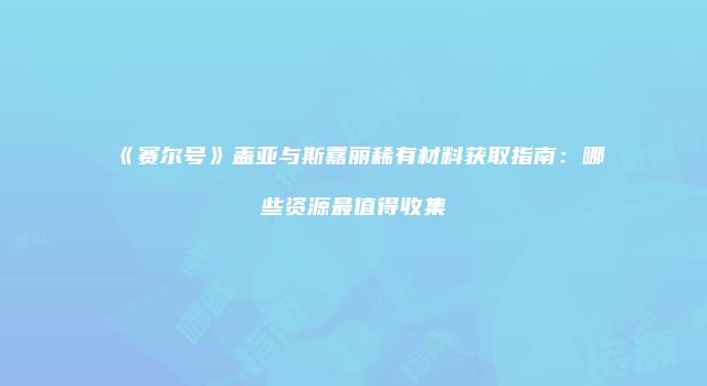 《赛尔号》盖亚与斯嘉丽稀有材料获取指南：哪些资源最值得收集
