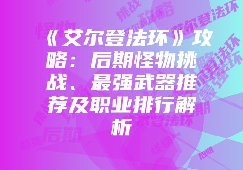 《艾尔登法环》攻略：后期怪物挑战、最强武器推荐及职业排行解析