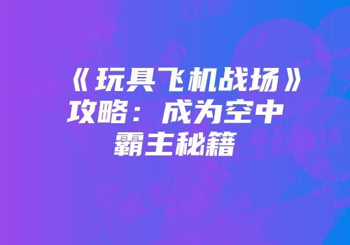 《玩具飞机战场》攻略：成为空中霸主秘籍