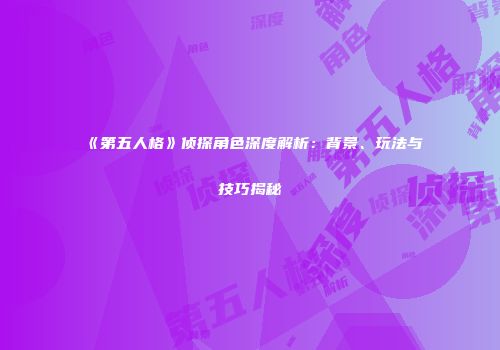 《第五人格》侦探角色深度解析：背景、玩法与技巧揭秘
