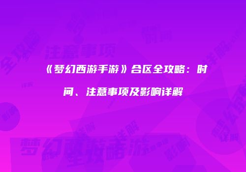 《梦幻西游手游》合区全攻略：时间、注意事项及影响详解