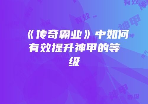 《传奇霸业》中如何有效提升神甲的等级