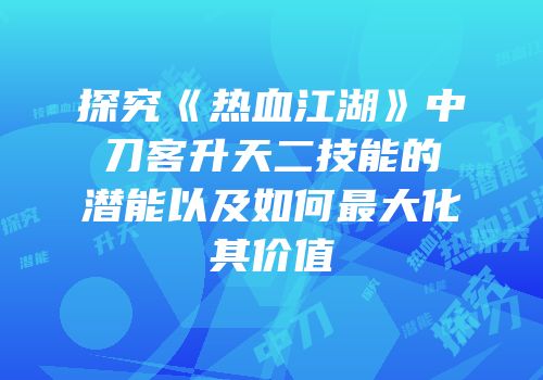探究《热血江湖》中刀客升天二技能的潜能以及如何最大化其价值