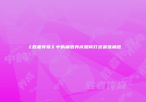 《胜者传奇》中的角色养成如何打造最强角色