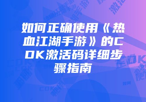 如何正确使用《热血江湖手游》的CDK激活码详细步骤指南