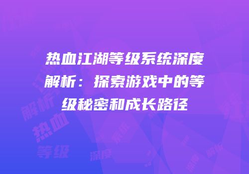 热血江湖等级系统深度解析：探索游戏中的等级秘密和成长路径