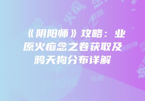 《阴阳师》攻略：业原火痴念之卷获取及鸦天狗分布详解