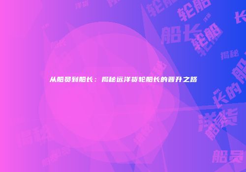 从船员到船长：揭秘远洋货轮船长的晋升之路