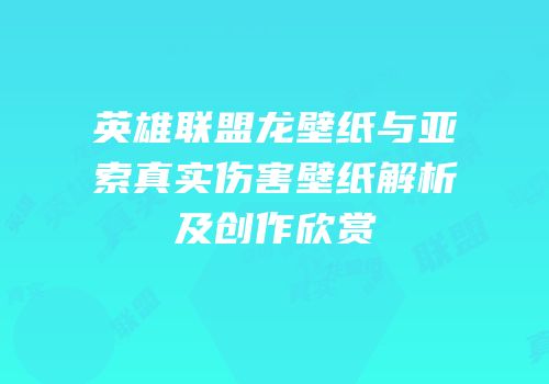 英雄联盟龙壁纸与亚索真实伤害壁纸解析及创作欣赏
