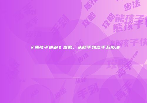 《熊孩子快跑》攻略：从新手到高手五步法