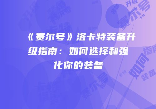 《赛尔号》洛卡特装备升级指南：如何选择和强化你的装备
