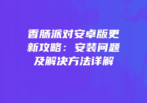 香肠派对安卓版更新攻略：安装问题及解决方法详解
