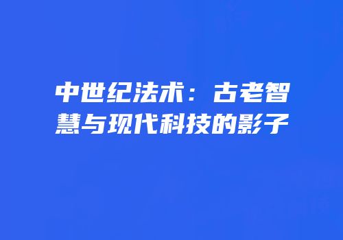 中世纪法术：古老智慧与现代科技的影子
