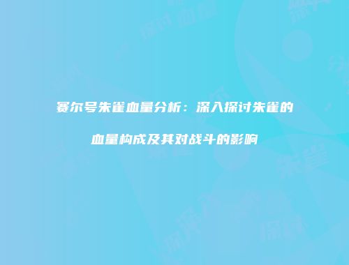 赛尔号朱雀血量分析:深入探讨朱雀的血量构成及其对战斗的影响
