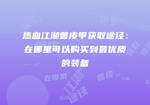 热血江湖兽皮甲获取途径：在哪里可以购买到最优质的装备