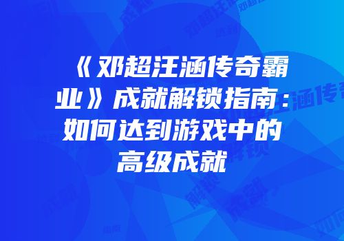 《邓超汪涵传奇霸业》成就解锁指南：如何达到游戏中的高级成就