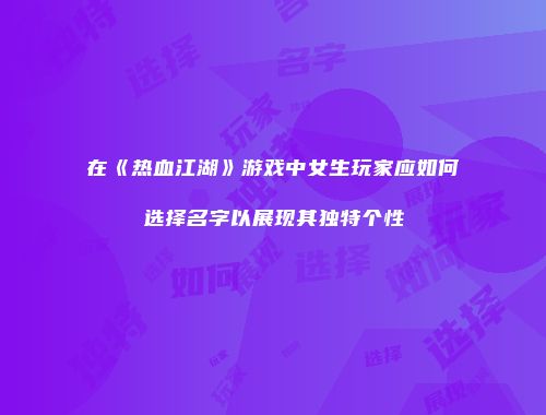 在《热血江湖》游戏中女生玩家应如何选择名字以展现其独特个性