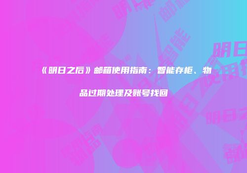 《明日之后》邮箱使用指南：智能存柜、物品过期处理及账号找回