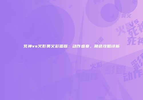 死神vs火影奥义彩蛋版：动作盛宴，角色攻略详析