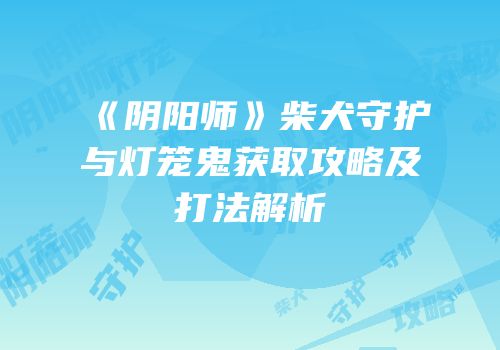 《阴阳师》柴犬守护与灯笼鬼获取攻略及打法解析