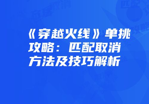《穿越火线》单挑攻略：匹配取消方法及技巧解析