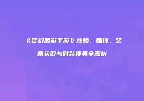 《梦幻西游手游》攻略：赚钱、装备获取与时装搜寻全解析