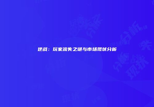 逆战：玩家流失之谜与市场现状分析