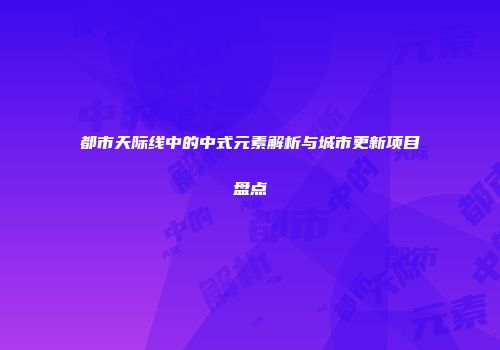 都市天际线中的中式元素解析与城市更新项目盘点