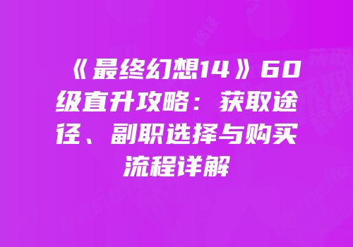 《最终幻想14》60级直升攻略：获取途径、副职选择与购买流程详解