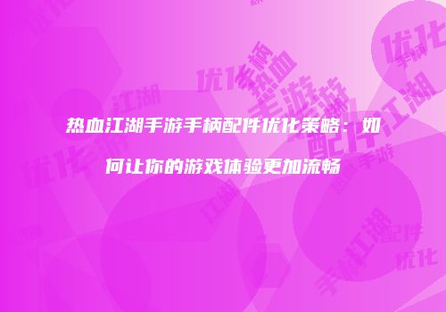 热血江湖手游手柄配件优化策略：如何让你的游戏体验更加流畅