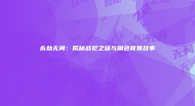 永劫无间：揭秘战犯之谜与角色背景故事