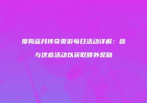 搜狗蓝月传奇页游每日活动详解：参与这些活动以获取额外奖励
