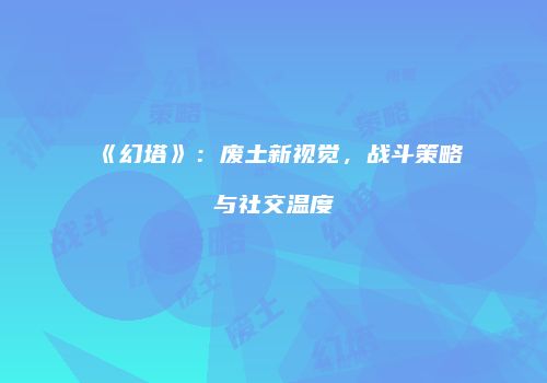 《幻塔》：废土新视觉，战斗策略与社交温度