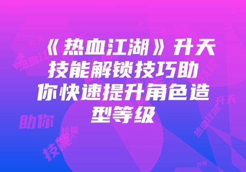 《热血江湖》升天技能解锁技巧助你快速提升角色造型等级