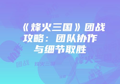 《烽火三国》团战攻略：团队协作与细节取胜