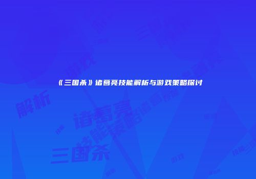 《三国杀》诸葛亮技能解析与游戏策略探讨