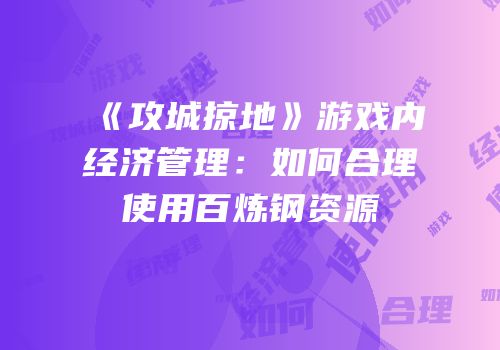 《攻城掠地》游戏内经济管理:如何合理使用百炼钢资源